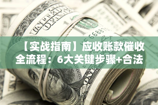 武汉【实战指南】应收账款催收全流程：6大关键步骤+合法回款技巧