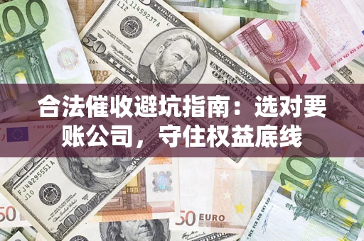 武汉合法催收避坑指南：选对要账公司，守住权益底线