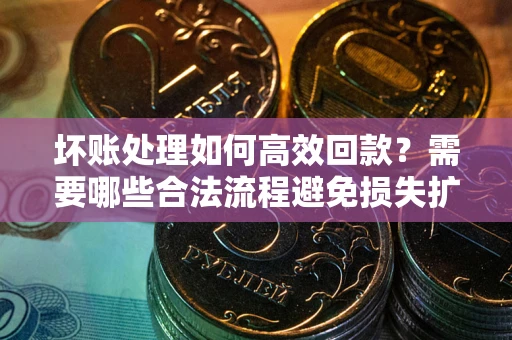 武汉坏账处理如何高效回款？需要哪些合法流程避免损失扩大？