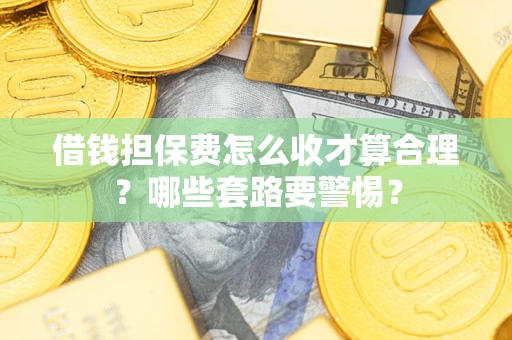 武汉借钱担保费怎么收才算合理？哪些套路要警惕？