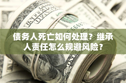 武汉债务人死亡如何处理?继承人责任怎么规避风险? 武汉债务人死亡如何处理?继承人责任怎么规避风险?