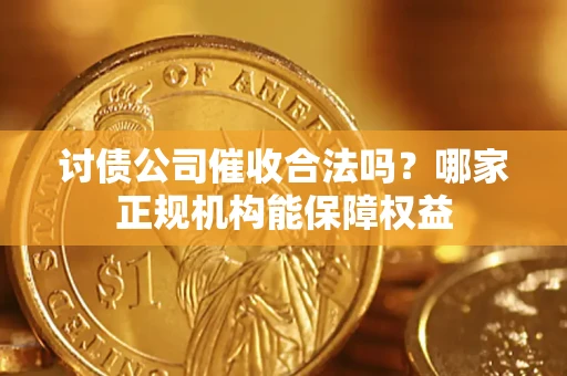 武汉讨债公司催收合法吗？哪家正规机构能保障权益