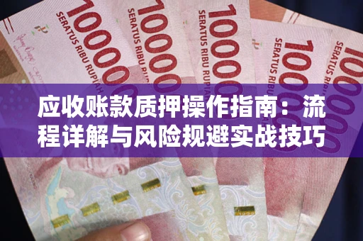 武汉应收账款质押操作指南:流程详解与风险规避实战技巧 武汉应收账款质押操作指南:流程详解与风险规避实战技巧