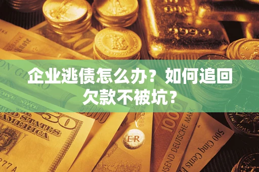 武汉企业逃债怎么办？如何追回欠款不被坑？