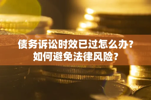 武汉债务诉讼时效已过怎么办？如何避免法律风险？