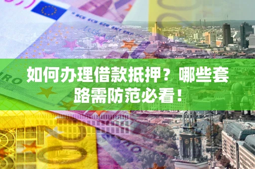 武汉如何办理借款抵押？哪些套路需防范必看！
