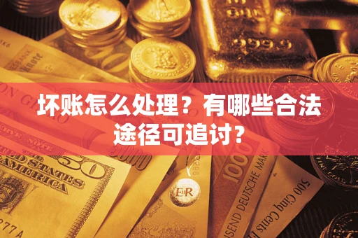武汉坏账怎么处理？有哪些合法途径可追讨？