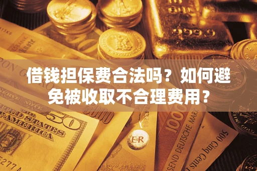 武汉借钱担保费合法吗？如何避免被收取不合理费用？