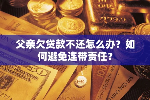 武汉父亲欠贷款不还怎么办？如何避免连带责任？