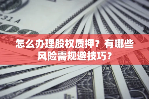 武汉怎么办理股权质押？有哪些风险需规避技巧？