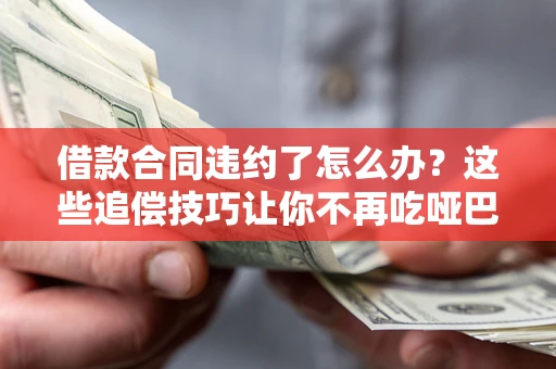 武汉借款合同违约了怎么办？这些追偿技巧让你不再吃哑巴亏