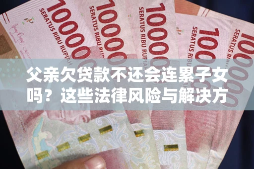 武汉父亲欠贷款不还会连累子女吗？这些法律风险与解决方法要早知道！