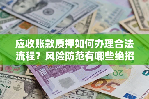 武汉应收账款质押如何办理合法流程？风险防范有哪些绝招？