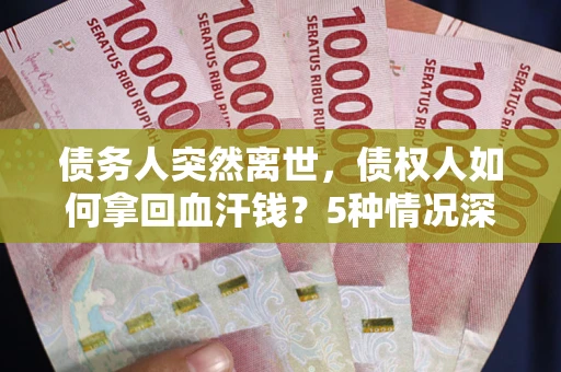 武汉债务人突然离世，债权人如何拿回血汗钱？5种情况深度解析