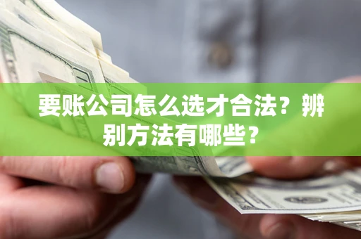 武汉要账公司怎么选才合法？辨别方法有哪些？