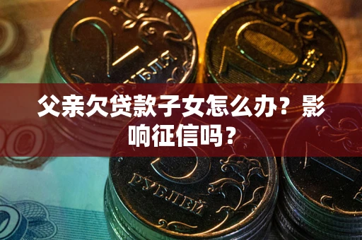 武汉父亲欠贷款子女怎么办？影响征信吗？
