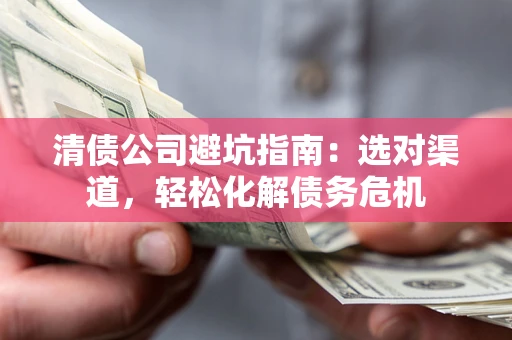 武汉清债公司避坑指南：选对渠道，轻松化解债务危机