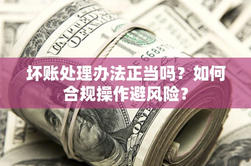 武汉坏账处理办法正当吗？如何合规操作避风险？