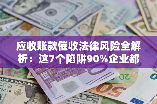 武汉应收账款催收法律风险全解析：这7个陷阱90%企业都踩过（含合规应对指南）