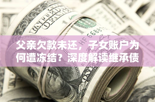 武汉父亲欠款未还，子女账户为何遭冻结？深度解读继承债务迷局
