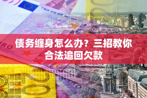 武汉债务缠身怎么办？三招教你合法追回欠款