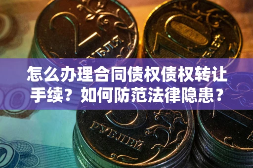 武汉怎么办理合同债权债权转让手续？如何防范法律隐患？