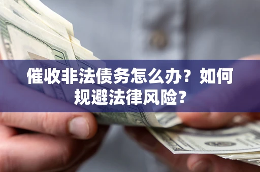 武汉催收非法债务怎么办？如何规避法律风险？