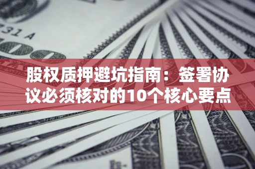 武汉股权质押避坑指南:签署协议必须核对的10个核心要点 武汉股权质押避坑指南:签署协议必须核对的10个核心要点