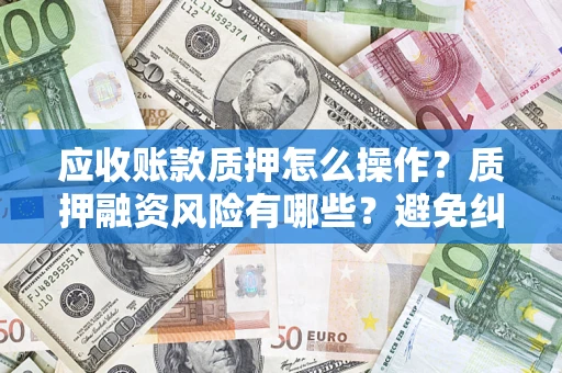 武汉应收账款质押怎么操作？质押融资风险有哪些？避免纠纷高效融资技巧