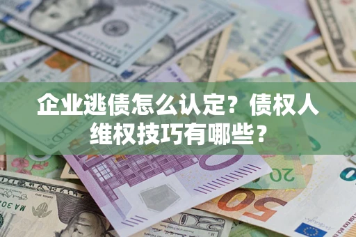 武汉企业逃债怎么认定？债权人维权技巧有哪些？