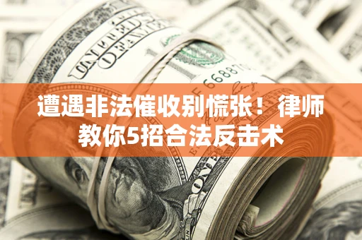 武汉遭遇非法催收别慌张！律师教你5招合法反击术