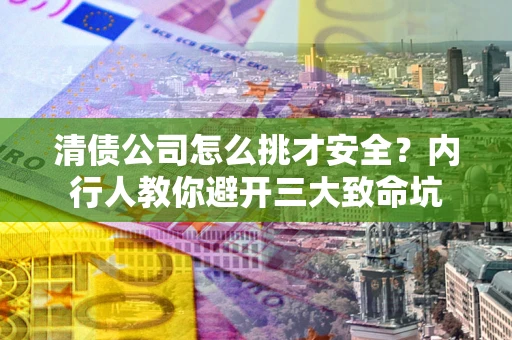 武汉清债公司怎么挑才安全?内行人教你避开三大致命坑 武汉清债公司怎么挑才安全?内行人教你避开三大致命坑