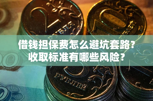 武汉借钱担保费怎么避坑套路?收取标准有哪些风险? 武汉借钱担保费怎么避坑套路?收取标准有哪些风险?