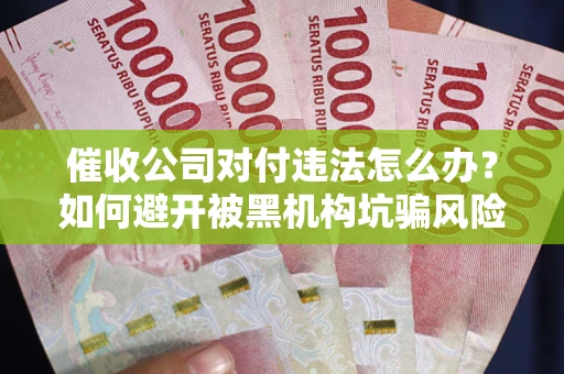 武汉催收公司对付违法怎么办？如何避开被黑机构坑骗风险