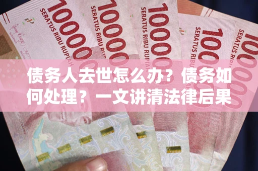 武汉债务人去世怎么办？债务如何处理？一文讲清法律后果