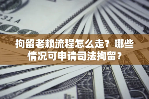 武汉拘留老赖流程怎么走?哪些情况可申请司法拘留? 武汉拘留老赖流程怎么走?哪些情况可申请司法拘留?