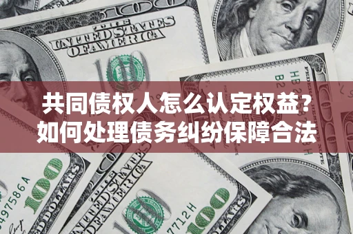 武汉共同债权人怎么认定权益？如何处理债务纠纷保障合法权益？