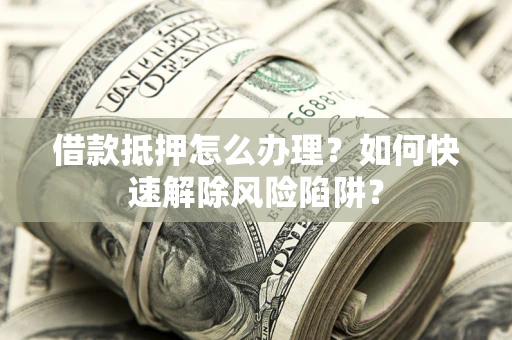 武汉借款抵押怎么办理？如何快速解除风险陷阱？