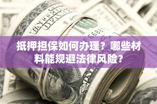 武汉抵押担保如何办理？哪些材料能规避法律风险？