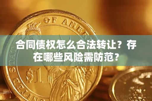 武汉合同债权怎么合法转让？存在哪些风险需防范？