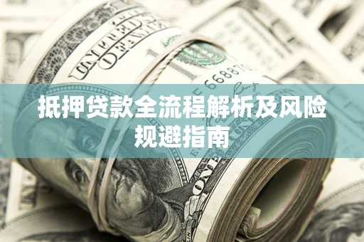 武汉抵押贷款全流程解析及风险规避指南