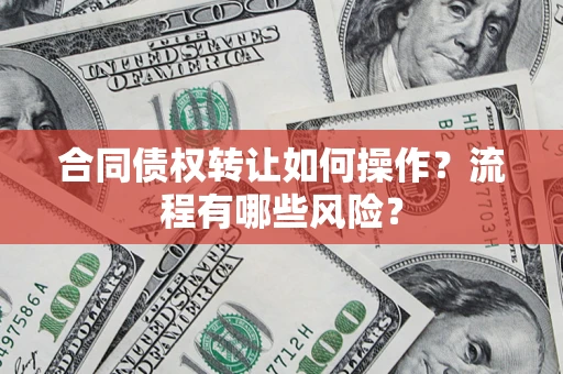 武汉合同债权转让如何操作？流程有哪些风险？