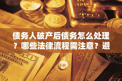 武汉债务人破产后债务怎么处理？哪些法律流程需注意？避免踩坑指南