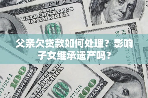 武汉父亲欠贷款如何处理?影响子女继承遗产吗? 武汉父亲欠贷款如何处理?影响子女继承遗产吗?