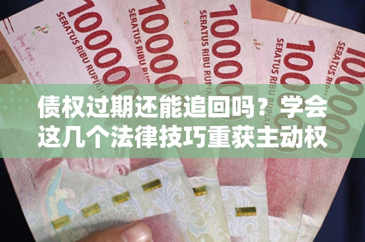 武汉债权过期还能追回吗？学会这几个法律技巧重获主动权