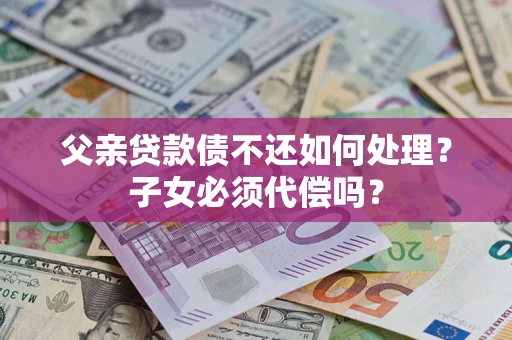 武汉父亲贷款债不还如何处理？子女必须代偿吗？