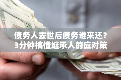 武汉债务人去世后债务谁来还？3分钟搞懂继承人的应对策略