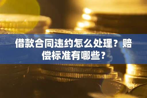 武汉借款合同违约怎么处理？赔偿标准有哪些？