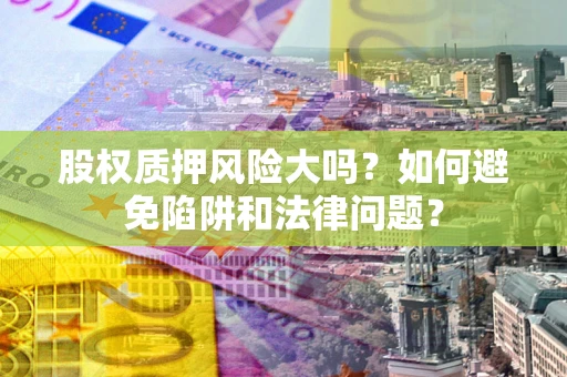 武汉股权质押风险大吗？如何避免陷阱和法律问题？