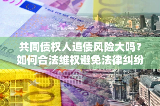 武汉共同债权人追债风险大吗?如何合法维权避免法律纠纷? 武汉共同债权人追债风险大吗?如何合法维权避免法律纠纷?